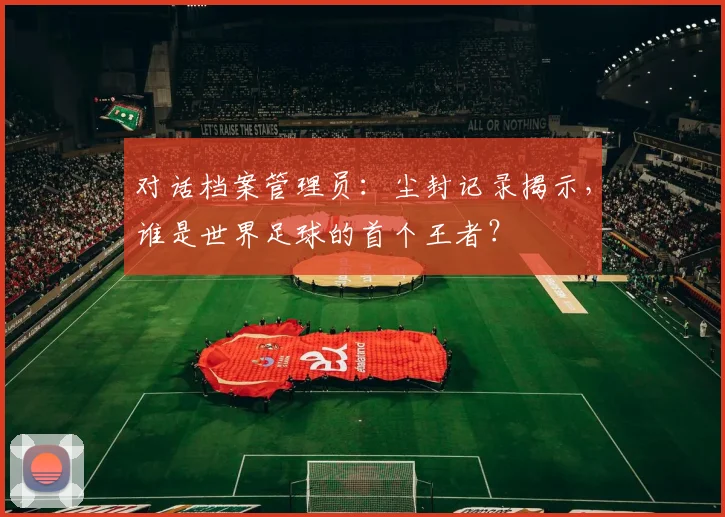 对话档案管理员：尘封记录揭示，谁是世界足球的首个王者？