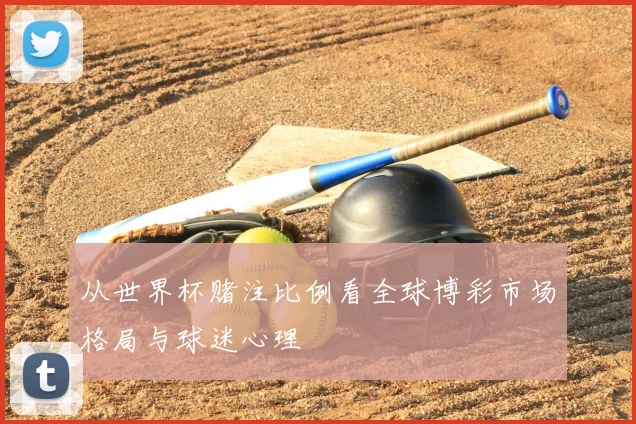 从世界杯赌注比例看全球博彩市场格局与球迷心理
