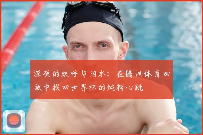 深夜的欢呼与泪水：在腾讯体育回放中找回世界杯的纯粹心跳