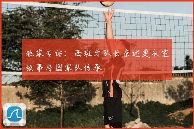 独家专访:西班牙队长亲述更衣室故事与国家队传承