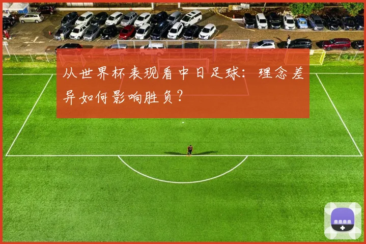 从世界杯表现看中日足球：理念差异如何影响胜负？