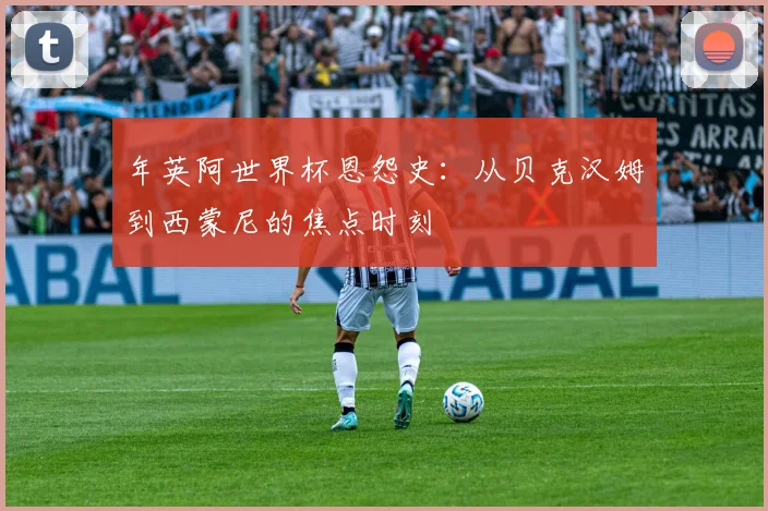 年英阿世界杯恩怨史:从贝克汉姆到西蒙尼的焦点时刻