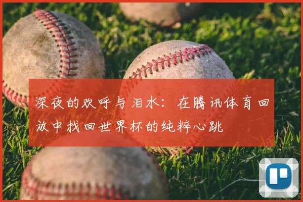 深夜的欢呼与泪水：在腾讯体育回放中找回世界杯的纯粹心跳