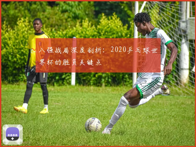 八强战局深度剖析:2020乒乓球世界杯的胜负关键点