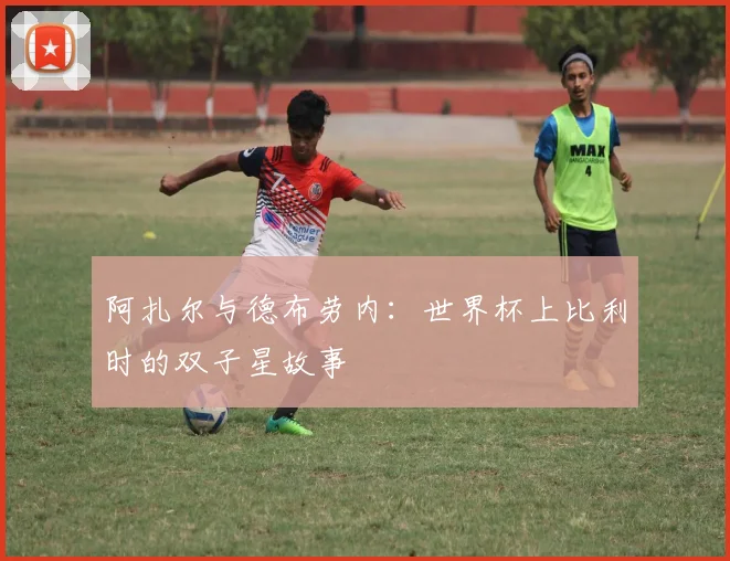阿扎尔与德布劳内：世界杯上比利时的双子星故事