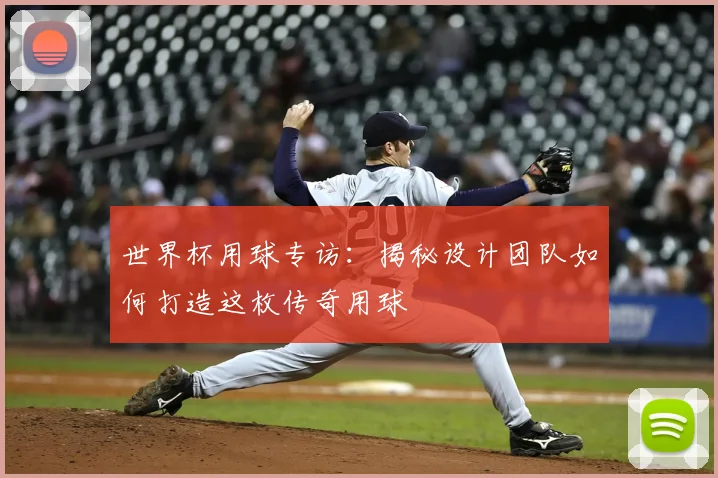 世界杯用球专访:揭秘设计团队如何打造这枚传奇用球