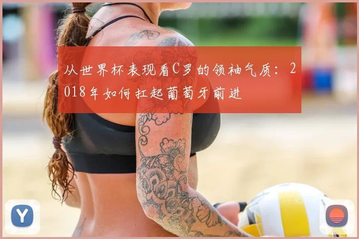 从世界杯表现看C罗的领袖气质：2018年如何扛起葡萄牙前进