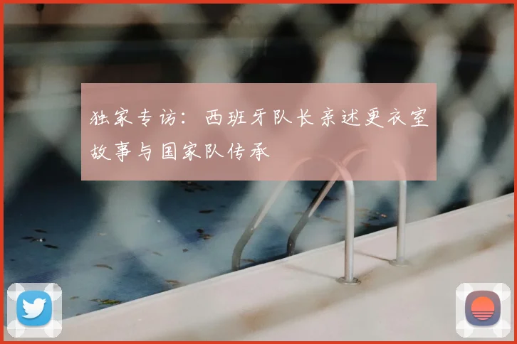 独家专访：西班牙队长亲述更衣室故事与国家队传承
