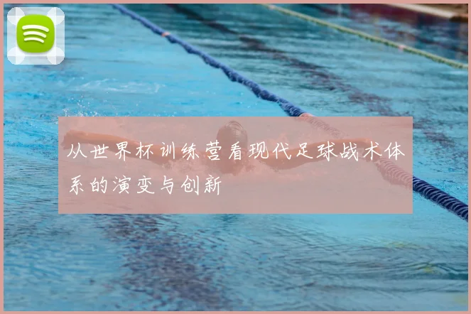 从世界杯训练营看现代足球战术体系的演变与创新