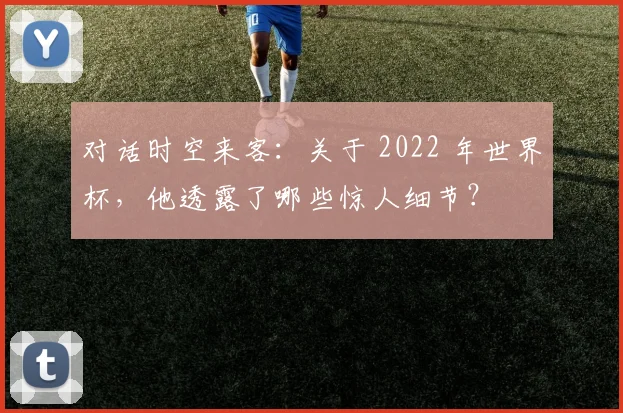 对话时空来客：关于 2022 年世界杯，他透露了哪些惊人细节？