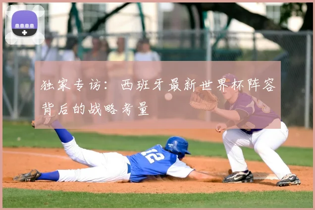 独家专访：西班牙最新世界杯阵容背后的战略考量