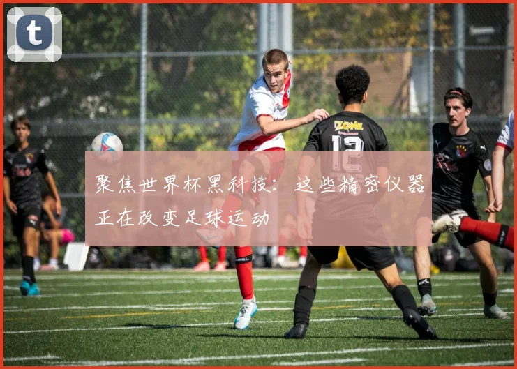 聚焦世界杯黑科技:这些精密仪器正在改变足球运动
