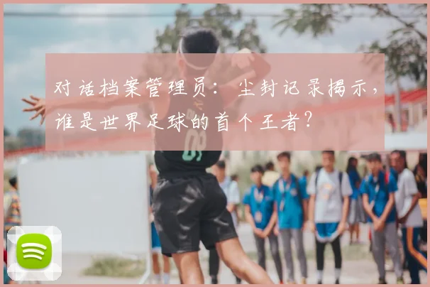 对话档案管理员：尘封记录揭示，谁是世界足球的首个王者？