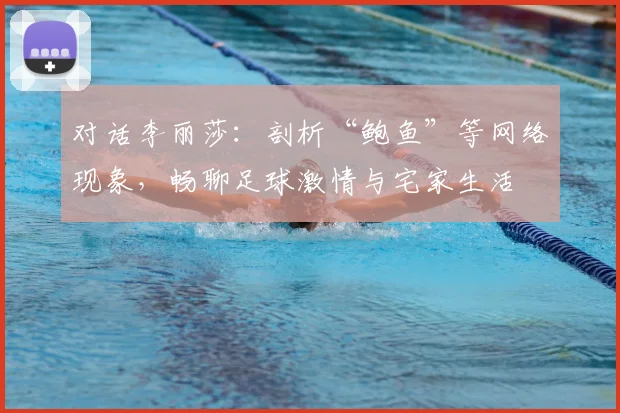 对话李丽莎：剖析“鲍鱼”等网络现象，畅聊足球激情与宅家生活