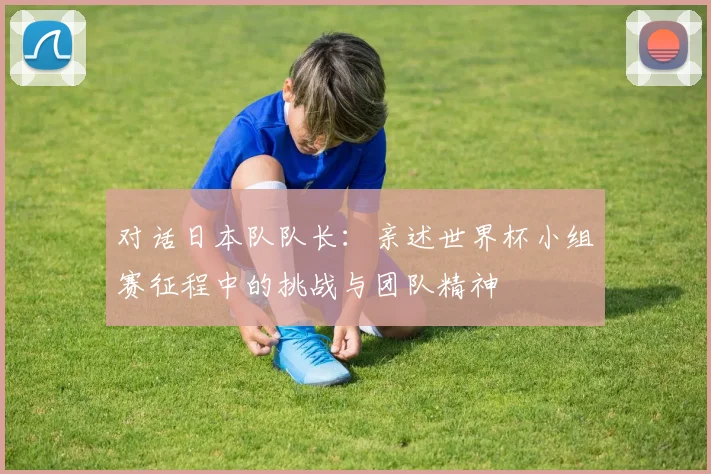 对话日本队队长：亲述世界杯小组赛征程中的挑战与团队精神