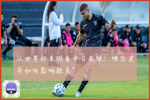 从世界杯表现看中日足球：理念差异如何影响胜负？
