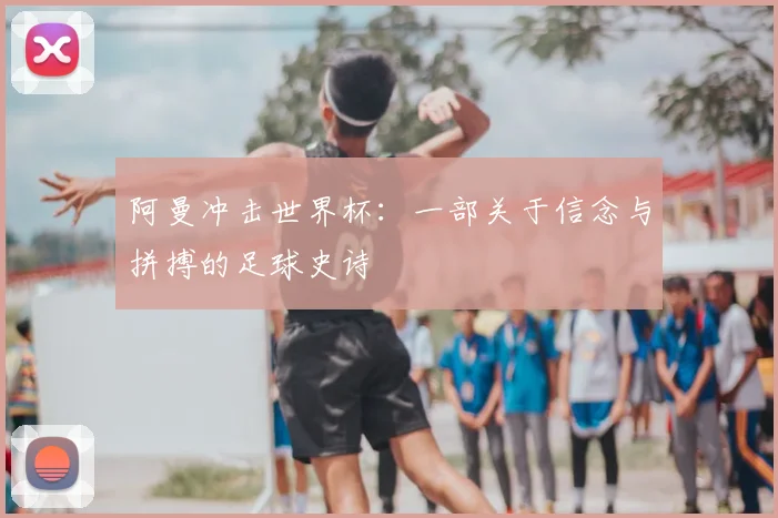 阿曼冲击世界杯：一部关于信念与拼搏的足球史诗