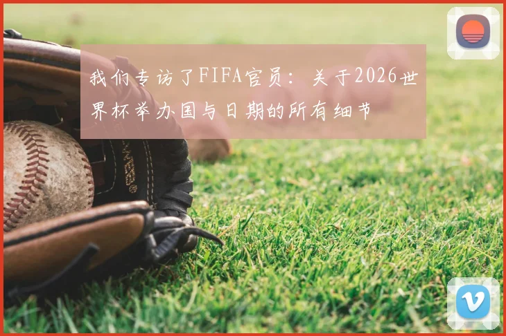 我们专访了FIFA官员：关于2026世界杯举办国与日期的所有细节