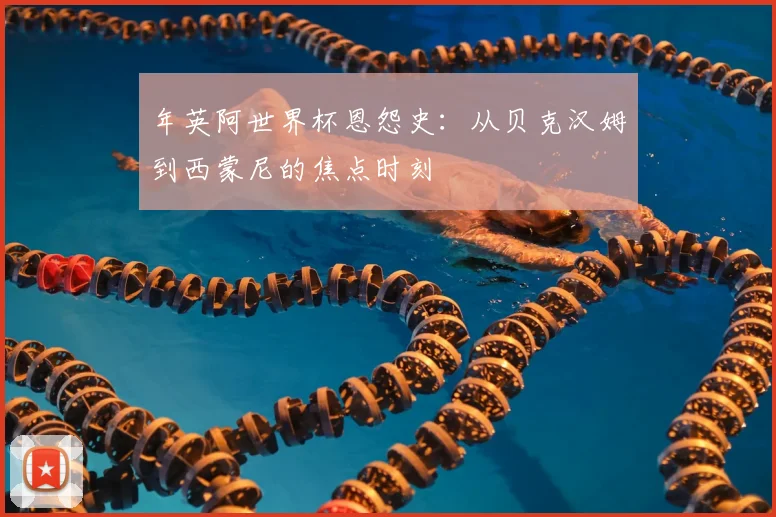 年英阿世界杯恩怨史:从贝克汉姆到西蒙尼的焦点时刻