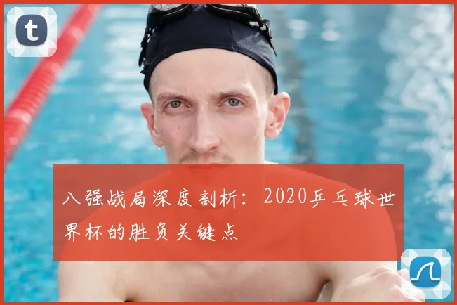 八强战局深度剖析:2020乒乓球世界杯的胜负关键点