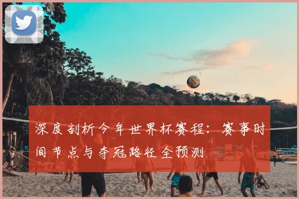 深度剖析今年世界杯赛程：赛事时间节点与夺冠路径全预测