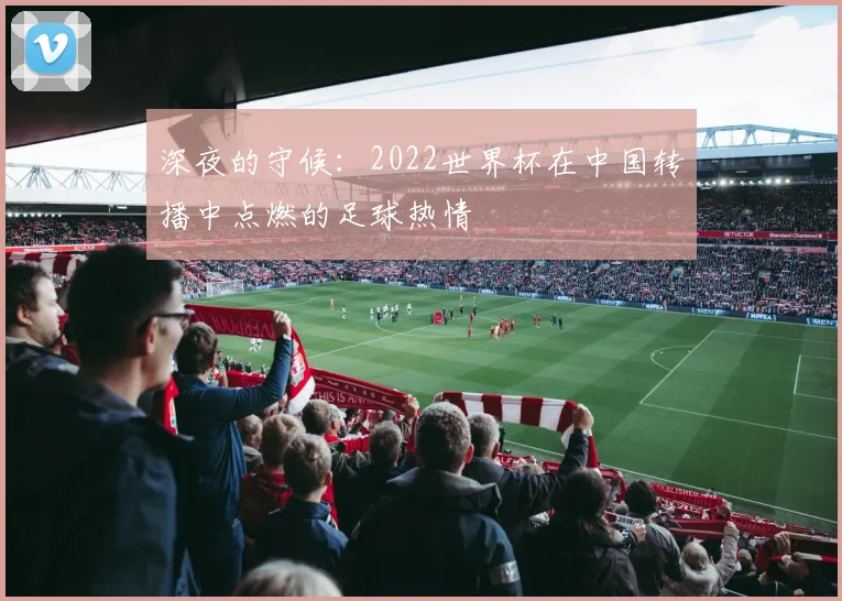 深夜的守候：2022世界杯在中国转播中点燃的足球热情