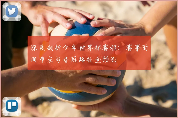 深度剖析今年世界杯赛程：赛事时间节点与夺冠路径全预测