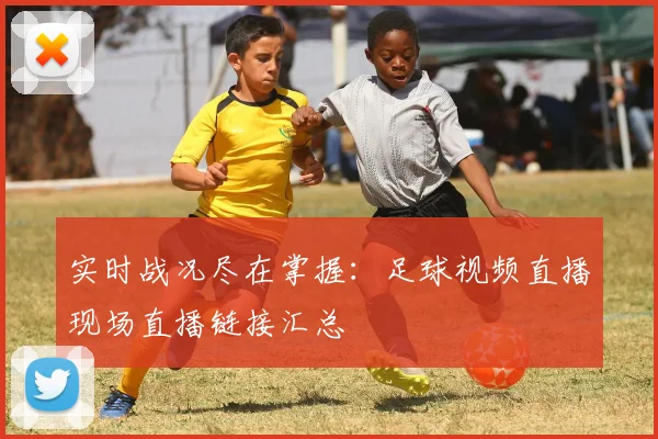 实时战况尽在掌握：足球视频直播现场直播链接汇总