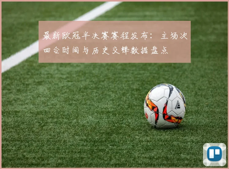最新欧冠半决赛赛程发布：主场次回合时间与历史交锋数据盘点