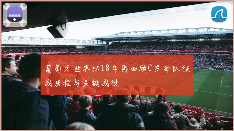 葡萄牙世界杯18年再回顾C罗率队征战历程与关键战役