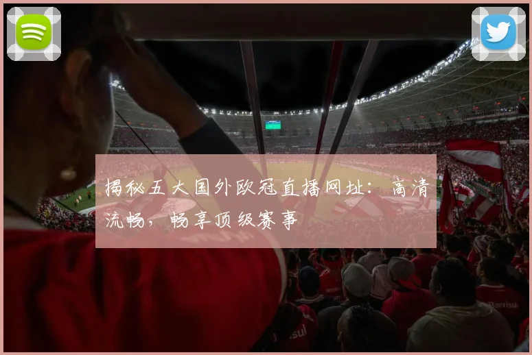 揭秘五大国外欧冠直播网址：高清流畅，畅享顶级赛事