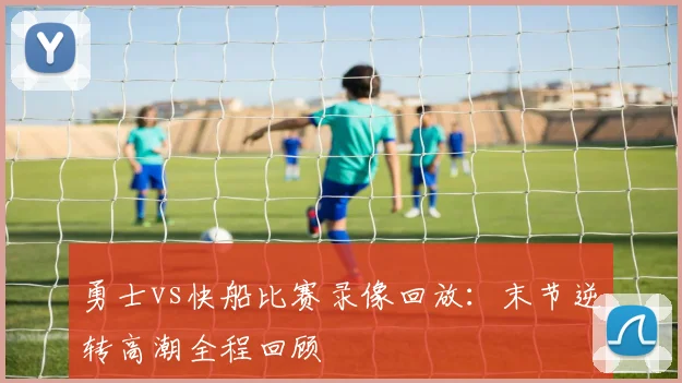 勇士vs快船比赛录像回放:末节逆转高潮全程回顾