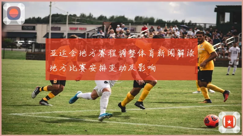 亚运会地方赛程调整体育新闻解读地方比赛安排变动及影响