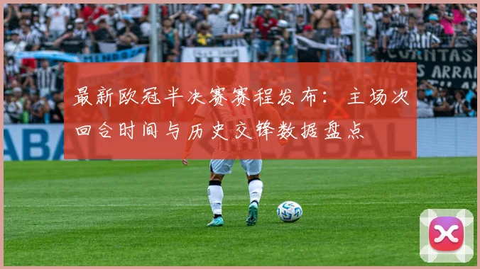 最新欧冠半决赛赛程发布：主场次回合时间与历史交锋数据盘点