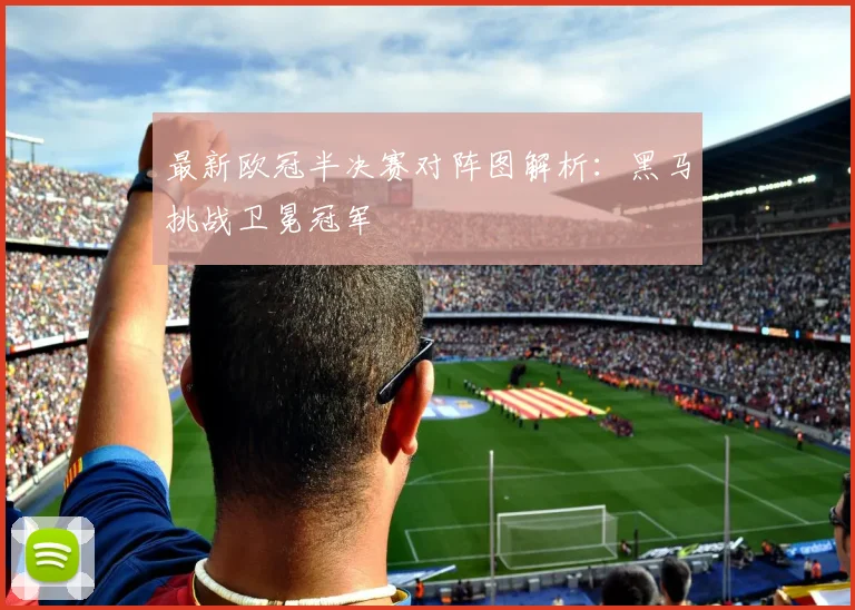 最新欧冠半决赛对阵图解析：黑马挑战卫冕冠军