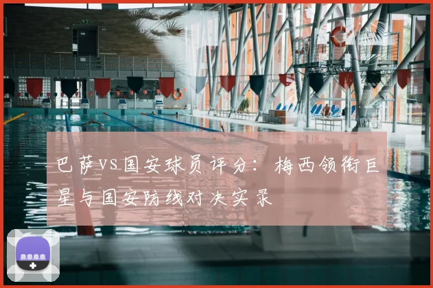 巴萨vs国安球员评分：梅西领衔巨星与国安防线对决实录