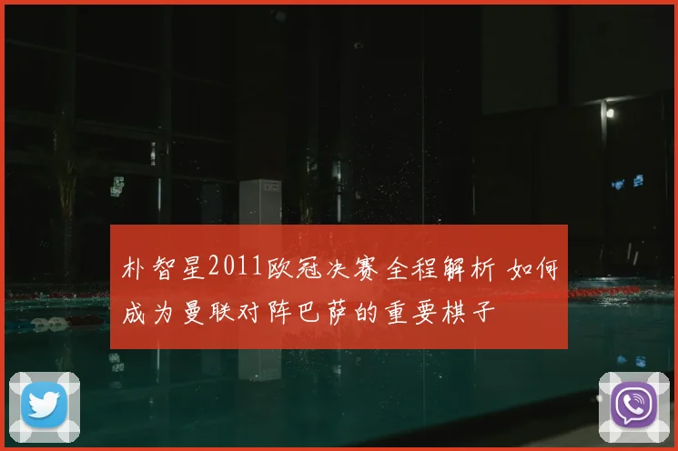 朴智星2011欧冠决赛全程解析 如何成为曼联对阵巴萨的重要棋子