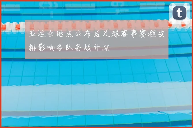 亚运会地点公布后足球赛事赛程安排影响各队备战计划
