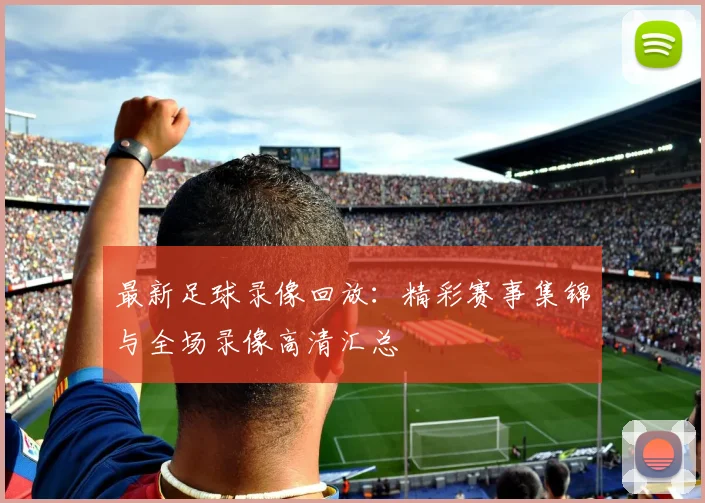 最新足球录像回放:精彩赛事集锦与全场录像高清汇总