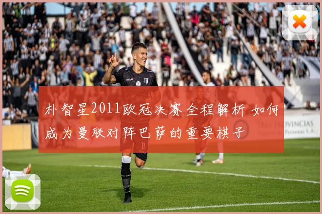 朴智星2011欧冠决赛全程解析 如何成为曼联对阵巴萨的重要棋子