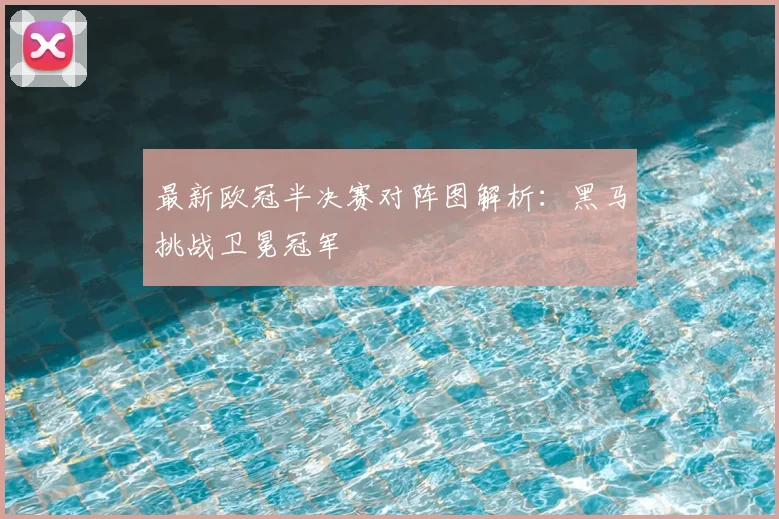 最新欧冠半决赛对阵图解析：黑马挑战卫冕冠军